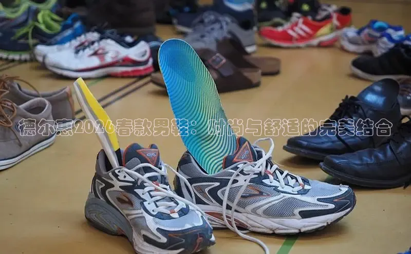 德尔惠2026春款男鞋：时尚与舒适的完美结合
